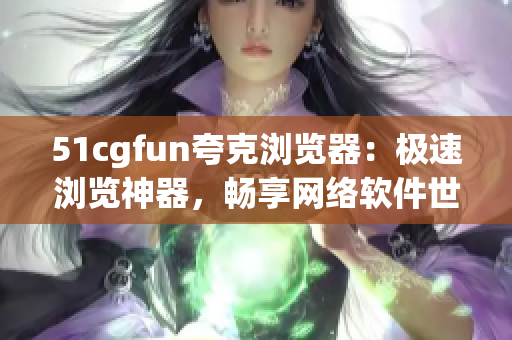 51cgfun夸克瀏覽器：極速瀏覽神器，暢享網(wǎng)絡(luò)軟件世界