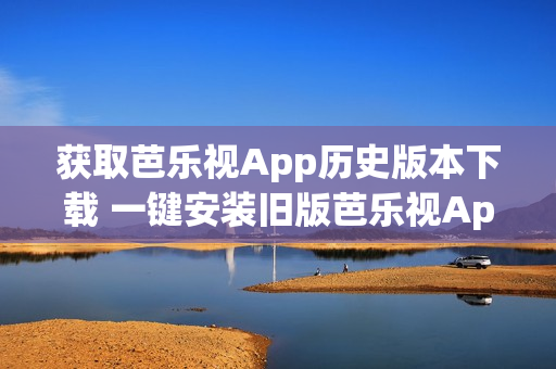 獲取芭樂視App歷史版本下載 一鍵安裝舊版芭樂視App