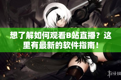 想了解如何觀看B站直播？這里有最新的軟件指南！