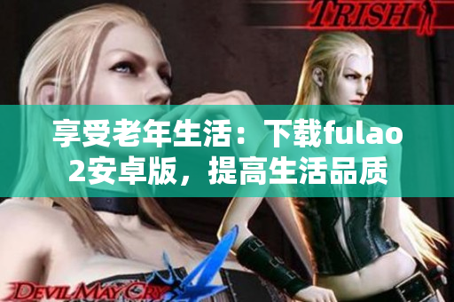 享受老年生活：下載fulao2安卓版，提高生活品質(zhì)
