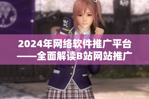 2024年網絡軟件推廣平臺——全面解讀B站網站推廣技巧