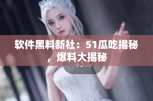 軟件黑料新社：51瓜吃揭秘，爆料大揭秘