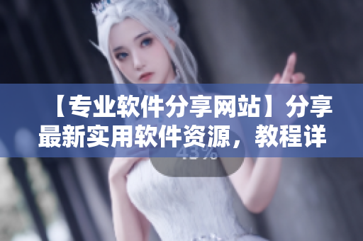 【專業軟件分享網站】分享最新實用軟件資源，教程詳解助你輕松應對技術難題