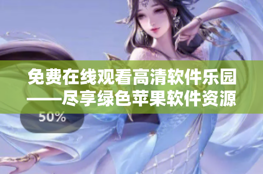 免費在線觀看高清軟件樂園——盡享綠色蘋果軟件資源
