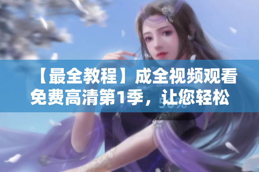 【最全教程】成全視頻觀看免費高清第1季，讓您輕松掌握全新技術！