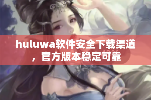 huluwa軟件安全下載渠道，官方版本穩定可靠