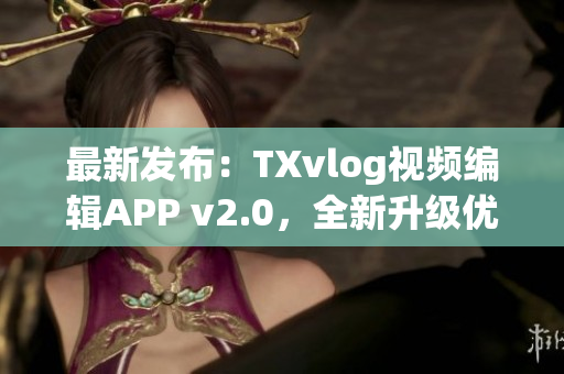 最新發(fā)布：TXvlog視頻編輯APP v2.0，全新升級優(yōu)化！