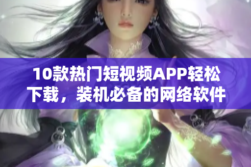 10款熱門短視頻APP輕松下載，裝機必備的網絡軟件推薦