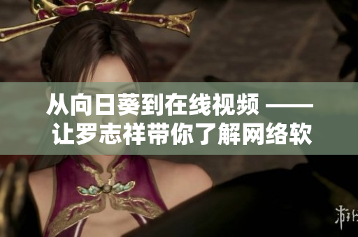 從向日葵到在線視頻 —— 讓羅志祥帶你了解網絡軟件的發展歷程
