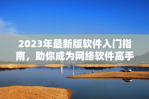 2023年最新版軟件入門指南，助你成為網絡軟件高手