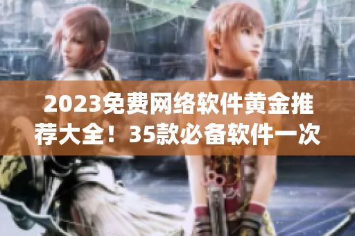 2023免費網絡軟件黃金推薦大全！35款必備軟件一次性get！