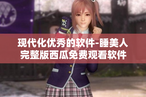 現(xiàn)代化優(yōu)秀的軟件-睡美人完整版西瓜免費(fèi)觀看軟件