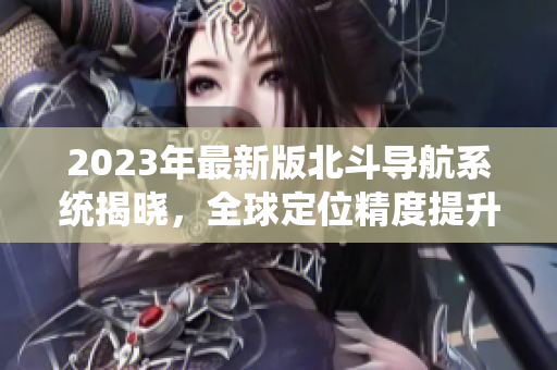 2023年最新版北斗導航系統揭曉，全球定位精度提升令人驚喜