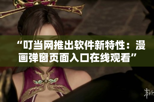 “叮當網推出軟件新特性：漫畫彈窗頁面入口在線觀看”
