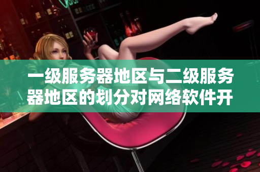 一級服務(wù)器地區(qū)與二級服務(wù)器地區(qū)的劃分對網(wǎng)絡(luò)軟件開發(fā)有何影響？
