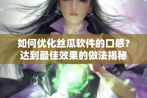 如何優化絲瓜軟件的口感？達到最佳效果的做法揭秘