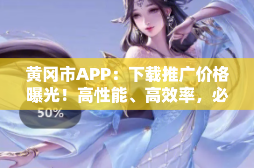 黃岡市APP：下載推廣價格曝光！高性能、高效率，必備好幫手！