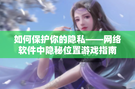 如何保護你的隱私——網絡軟件中隱秘位置游戲指南