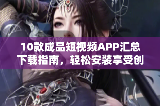 10款成品短視頻APP匯總下載指南，輕松安裝享受創意視頻創作