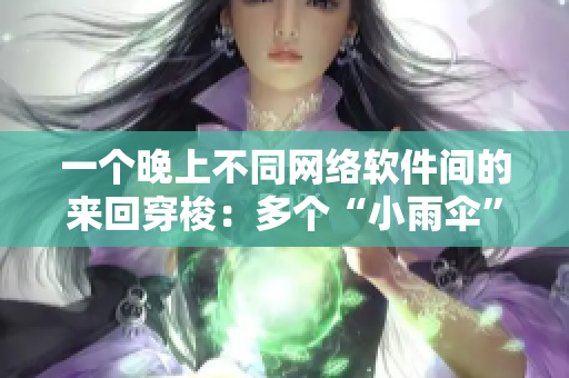 一個晚上不同網絡軟件間的來回穿梭：多個“小雨傘”應用體驗分享