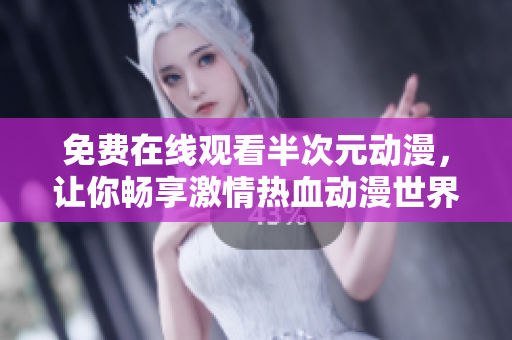 免費在線觀看半次元動漫，讓你暢享激情熱血動漫世界！