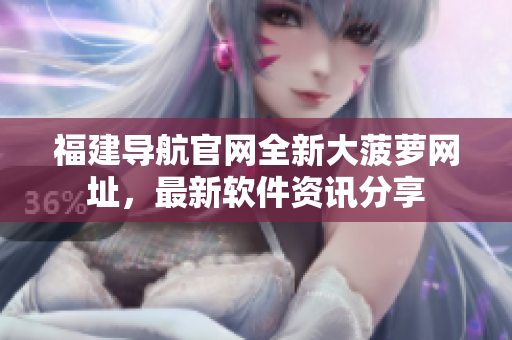 福建導航官網全新大菠蘿網址，最新軟件資訊分享