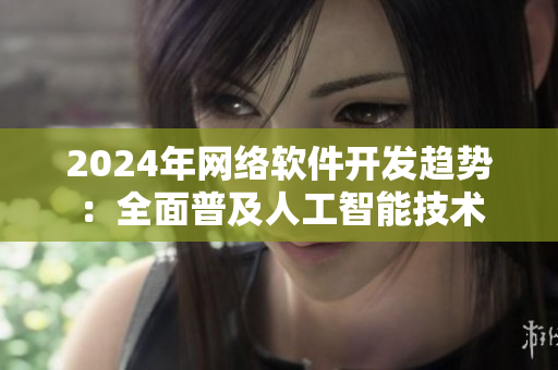 2024年網絡軟件開發趨勢：全面普及人工智能技術