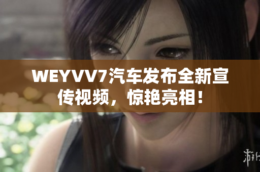 WEYVV7汽車發布全新宣傳視頻，驚艷亮相！