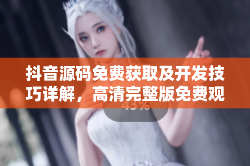 抖音源碼免費獲取及開發技巧詳解，高清完整版免費觀看賞析