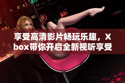 享受高清影片暢玩樂(lè)趣，Xbox帶你開(kāi)啟全新視聽(tīng)享受