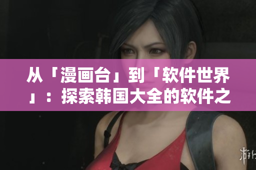 從「漫畫臺」到「軟件世界」：探索韓國大全的軟件之旅
