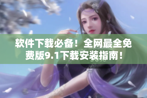 軟件下載必備！全網最全免費版9.1下載安裝指南！