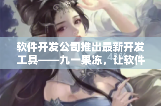 軟件開發(fā)公司推出最新開發(fā)工具——九一果凍，讓軟件開發(fā)更快速高效！