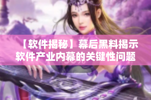 【軟件揭秘】幕后黑料揭示軟件產(chǎn)業(yè)內(nèi)幕的關(guān)鍵性問(wèn)題——你了解嗎？