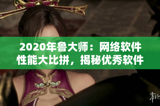 2020年魯大師：網絡軟件性能大比拼，揭秘優秀軟件開發技巧！