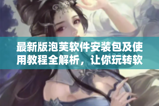 最新版泡芙軟件安裝包及使用教程全解析，讓你玩轉(zhuǎn)軟件！