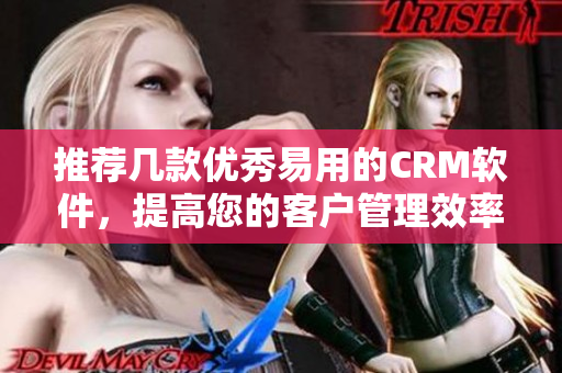 推薦幾款優(yōu)秀易用的CRM軟件，提高您的客戶管理效率！