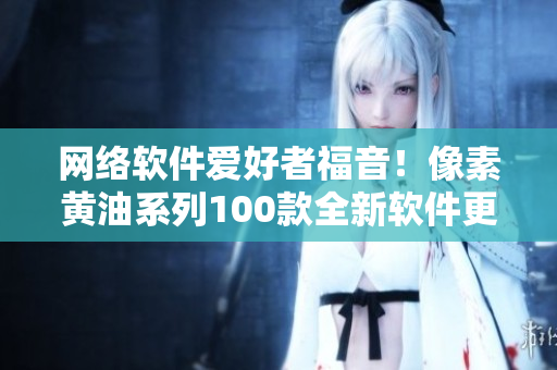 網(wǎng)絡(luò)軟件愛好者福音！像素黃油系列100款全新軟件更新，輕松享受流暢體驗(yàn)