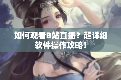 如何觀看B站直播？超詳細軟件操作攻略！