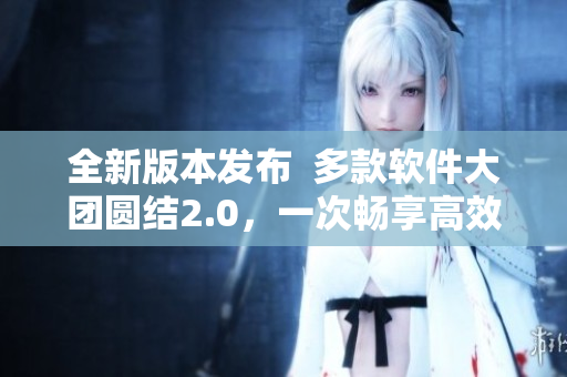 全新版本發布  多款軟件大團圓結2.0，一次暢享高效編程體驗！