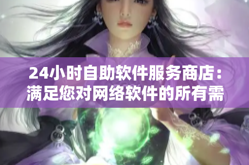 24小時(shí)自助軟件服務(wù)商店：滿足您對(duì)網(wǎng)絡(luò)軟件的所有需求