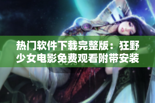 熱門軟件下載完整版：狂野少女電影免費(fèi)觀看附帶安裝教程