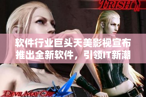 軟件行業巨頭天美影視宣布推出全新軟件，引領IT新潮流