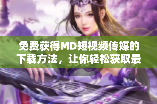 免費(fèi)獲得MD短視頻傳媒的下載方法，讓你輕松獲取最新軟件更新！