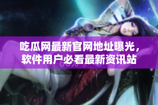 吃瓜網最新官網地址曝光，軟件用戶必看最新資訊站