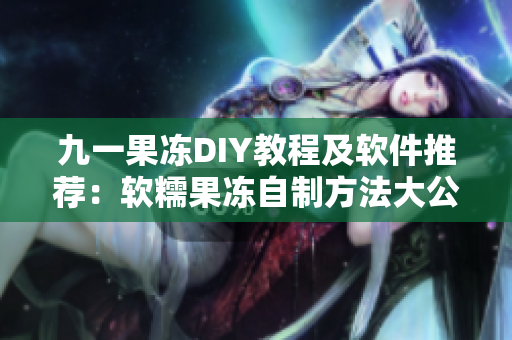 九一果凍DIY教程及軟件推薦：軟糯果凍自制方法大公開