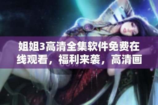 姐姐3高清全集軟件免費在線觀看，福利來襲，高清畫質讓你暢享影視盛宴