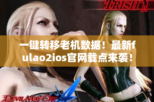 一鍵轉(zhuǎn)移老機數(shù)據(jù)！最新fulao2ios官網(wǎng)載點來襲！