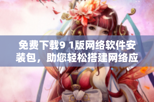 免費下載9 1版網(wǎng)絡(luò)軟件安裝包，助您輕松搭建網(wǎng)絡(luò)應(yīng)用程序