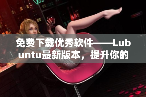 免費下載優秀軟件——Lubuntu最新版本，提升你的網絡軟件體驗！